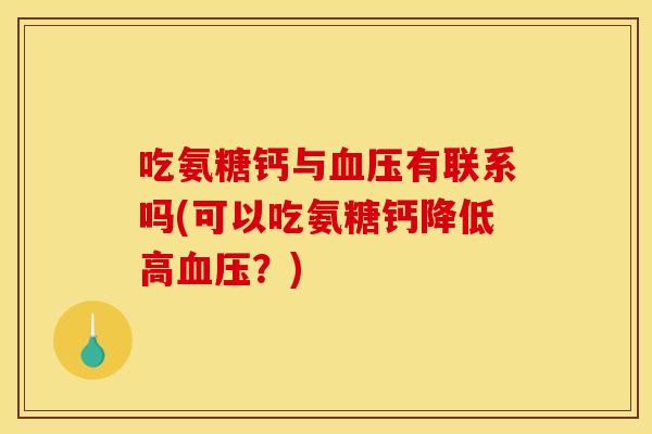 吃氨糖钙与有联系吗(可以吃氨糖钙降低高?) 吃氨糖钙与有联系吗(可以吃氨糖钙降低高?)
