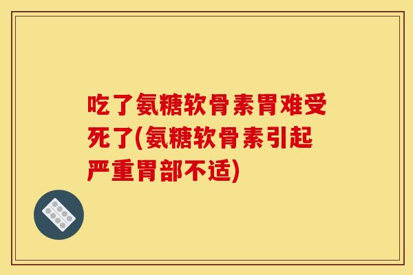 吃了氨糖软骨素胃难受死了(氨糖软骨素引起严重胃部不适)