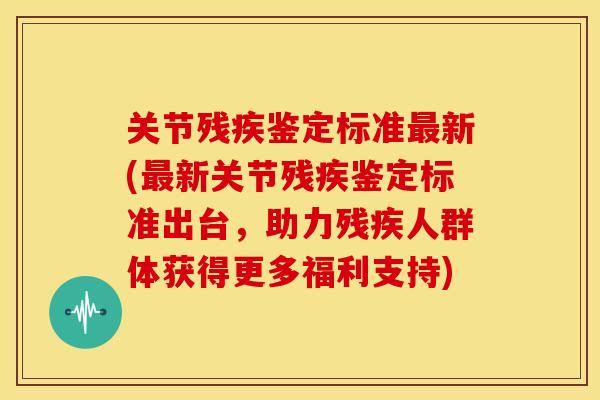 关节残疾鉴定标准新(新关节残疾鉴定标准出台,助力残疾人群体获得更多福利支持) 关节残疾鉴定标准新(新关节残疾鉴定标准出台,助力残疾人群体获得更多福利支持)