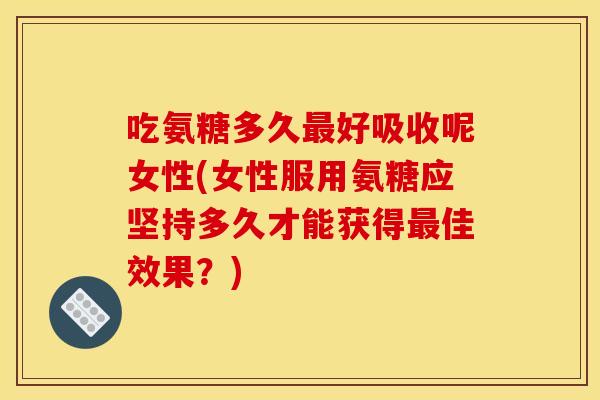 吃氨糖多久好吸收呢女性(女性服用氨糖应坚持多久才能获得佳效果?) 吃氨糖多久好吸收呢女性(女性服用氨糖应坚持多久才能获得佳效果?)