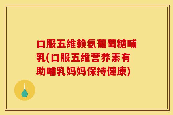 口服五维赖氨葡萄糖哺乳(口服五维营养素有助哺乳妈妈保持健康)