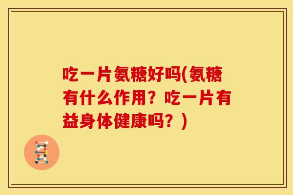 吃一片氨糖好吗(氨糖有什么作用？吃一片有益身体健康吗？)
