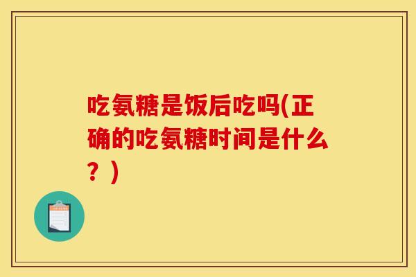 吃氨糖是饭后吃吗(正确的吃氨糖时间是什么?) 吃氨糖是饭后吃吗(正确的吃氨糖时间是什么?)
