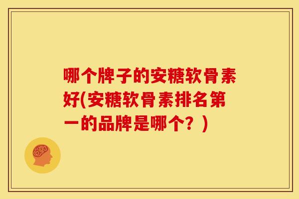 哪个牌子的安糖软骨素好(安糖软骨素排名第一的品牌是哪个？)