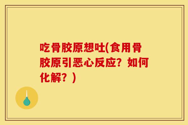 吃骨胶原想吐(食用骨胶原引恶心反应？如何化解？)