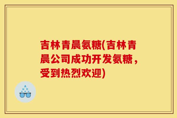 吉林青晨氨糖(吉林青晨公司成功开发氨糖,受到热烈欢迎) 吉林青晨氨糖(吉林青晨公司成功开发氨糖,受到热烈欢迎)