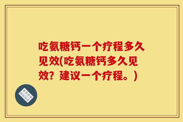 吃氨糖钙一个疗程多久见效(吃氨糖钙多久见效?建议一个疗程。) 吃氨糖钙一个疗程多久见效(吃氨糖钙多久见效?建议一个疗程。)