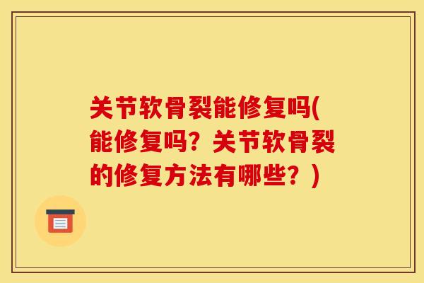 关节软骨裂能修复吗(能修复吗?关节软骨裂的修复方法有哪些?) 关节软骨裂能修复吗(能修复吗?关节软骨裂的修复方法有哪些?)