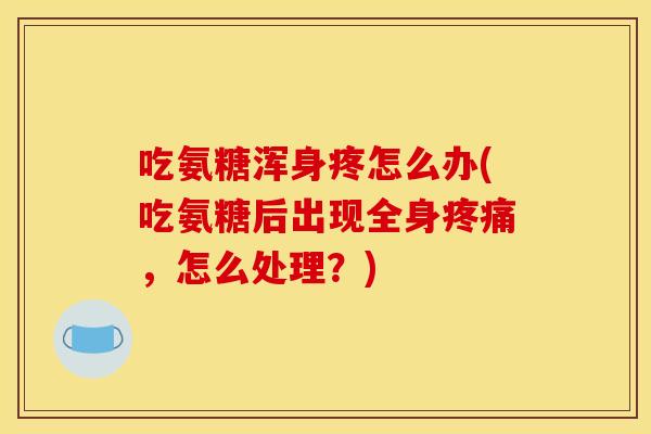 吃氨糖浑身疼怎么办(吃氨糖后出现全身，怎么处理？)