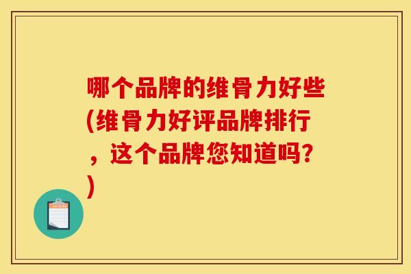 哪个品牌的维骨力好些(维骨力好评品牌排行，这个品牌您知道吗？)