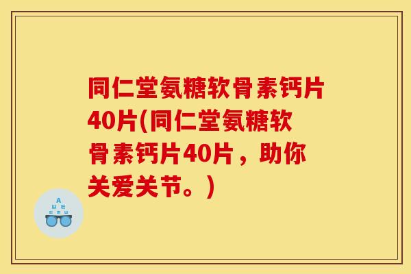 同仁堂氨糖软骨素钙片40片(同仁堂氨糖软骨素钙片40片,助你关爱关节。) 同仁堂氨糖软骨素钙片40片(同仁堂氨糖软骨素钙片40片,助你关爱关节。)