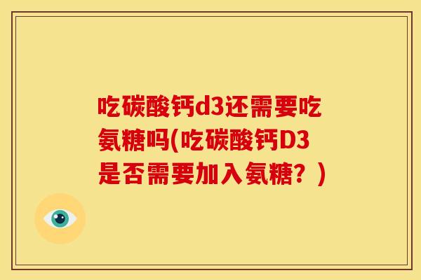 吃碳酸钙d3还需要吃氨糖吗(吃碳酸钙D3是否需要加入氨糖?) 吃碳酸钙d3还需要吃氨糖吗(吃碳酸钙D3是否需要加入氨糖?)