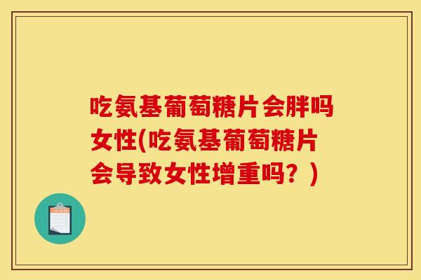 吃氨基葡萄糖片会胖吗女性(吃氨基葡萄糖片会导致女性增重吗?) 吃氨基葡萄糖片会胖吗女性(吃氨基葡萄糖片会导致女性增重吗?)