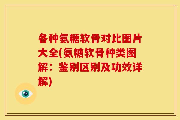 各种氨糖软骨对比图片大全(氨糖软骨种类图解：鉴别区别及功效详解)