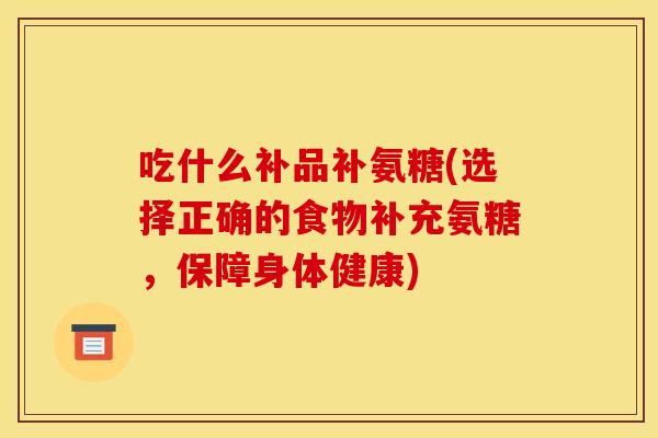 吃什么补品补氨糖(选择正确的食物补充氨糖,保障身体健康) 吃什么补品补氨糖(选择正确的食物补充氨糖,保障身体健康)