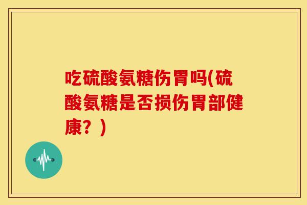 吃硫酸氨糖伤胃吗(硫酸氨糖是否损伤胃部健康?) 吃硫酸氨糖伤胃吗(硫酸氨糖是否损伤胃部健康?)