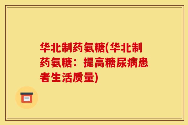 华北制药氨糖(华北制药氨糖：提高患者生活质量)