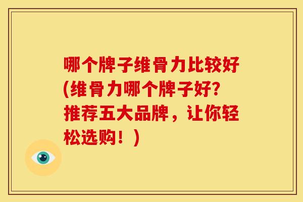 哪个牌子维骨力比较好(维骨力哪个牌子好？推荐五大品牌，让你轻松选购！)