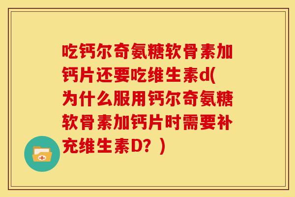 吃钙尔奇氨糖软骨素加钙片还要吃维生素d(为什么服用钙尔奇氨糖软骨素加钙片时需要补充维生素D?) 吃钙尔奇氨糖软骨素加钙片还要吃维生素d(为什么服用钙尔奇氨糖软骨素加钙片时需要补充维生素D?)