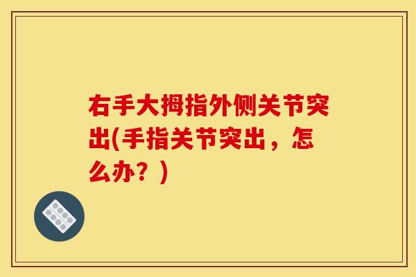 右手大拇指外侧关节突出(手指关节突出，怎么办？)