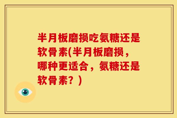 磨损吃氨糖还是软骨素(磨损,哪种更适合,氨糖还是软骨素?) 磨损吃氨糖还是软骨素(磨损,哪种更适合,氨糖还是软骨素?)