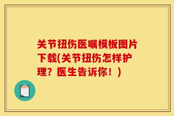 关节扭伤医嘱模板图片下载(关节扭伤怎样护理?医生告诉你!) 关节扭伤医嘱模板图片下载(关节扭伤怎样护理?医生告诉你!)