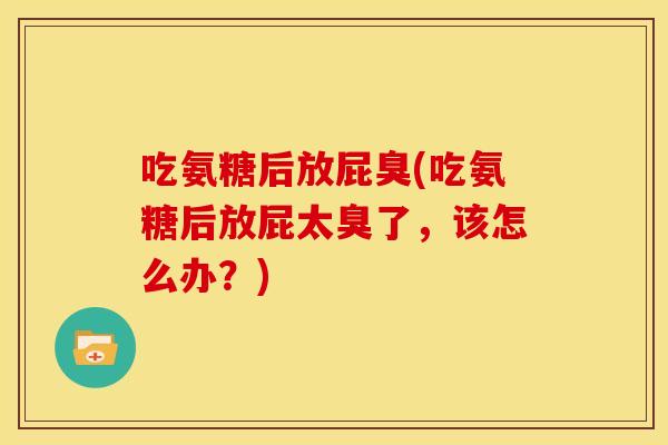 吃氨糖后放屁臭(吃氨糖后放屁太臭了,该怎么办?) 吃氨糖后放屁臭(吃氨糖后放屁太臭了,该怎么办?)
