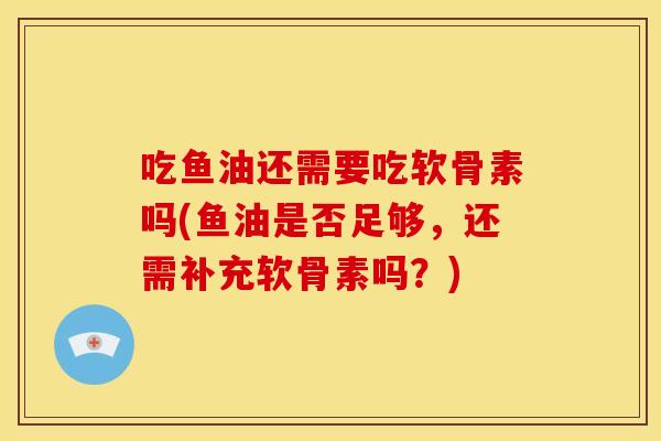 吃鱼油还需要吃软骨素吗(鱼油是否足够，还需补充软骨素吗？)