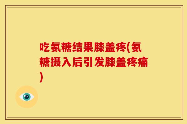 吃氨糖结果膝盖疼(氨糖摄入后引发膝盖) 吃氨糖结果膝盖疼(氨糖摄入后引发膝盖)