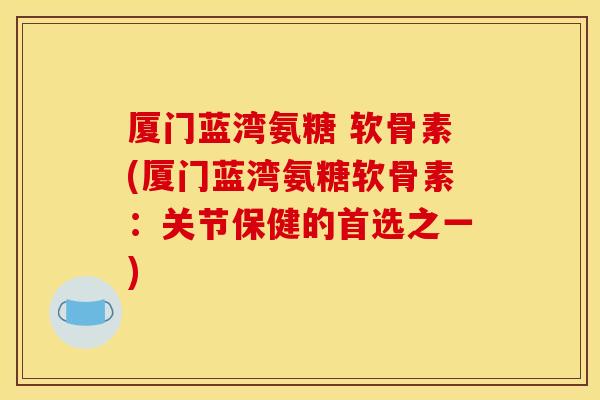 厦门蓝湾氨糖 软骨素(厦门蓝湾氨糖软骨素:关节保健的首选之一) 厦门蓝湾氨糖 软骨素(厦门蓝湾氨糖软骨素:关节保健的首选之一)