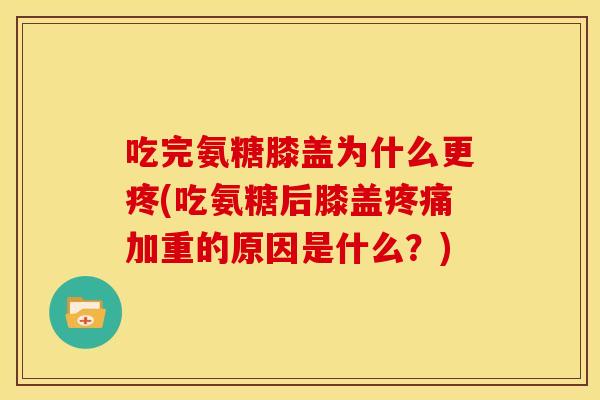 吃完氨糖膝盖为什么更疼(吃氨糖后膝盖加重的原因是什么？)