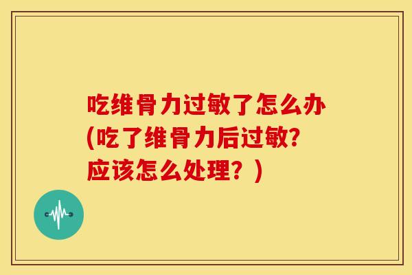 吃维骨力了怎么办(吃了维骨力后？应该怎么处理？)