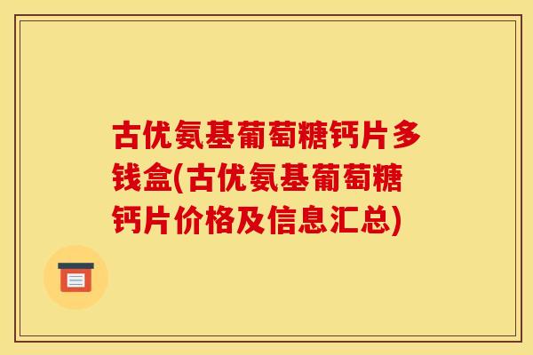 古优氨基葡萄糖钙片多钱盒(古优氨基葡萄糖钙片价格及信息汇总) 古优氨基葡萄糖钙片多钱盒(古优氨基葡萄糖钙片价格及信息汇总)