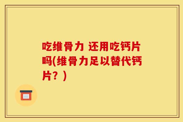 吃维骨力 还用吃钙片吗(维骨力足以替代钙片?) 吃维骨力 还用吃钙片吗(维骨力足以替代钙片?)