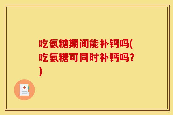 吃氨糖期间能补钙吗(吃氨糖可同时补钙吗?) 吃氨糖期间能补钙吗(吃氨糖可同时补钙吗?)