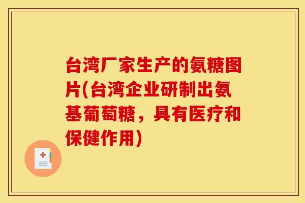 台湾厂家生产的氨糖图片(台湾企业研制出氨基葡萄糖，具有医疗和保健作用)