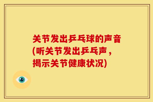 关节发出乒乓球的声音(听关节发出乒乓声,揭示关节健康状况) 关节发出乒乓球的声音(听关节发出乒乓声,揭示关节健康状况)
