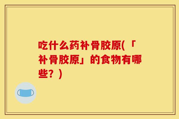 吃什么药补骨胶原(「补骨胶原」的食物有哪些?) 吃什么药补骨胶原(「补骨胶原」的食物有哪些?)