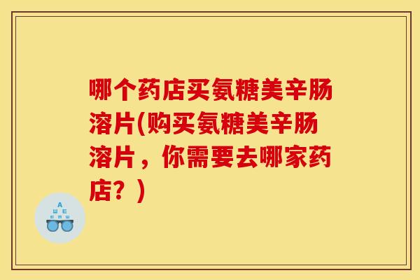 哪个药店买氨糖美辛肠溶片(购买氨糖美辛肠溶片,你需要去哪家药店?) 哪个药店买氨糖美辛肠溶片(购买氨糖美辛肠溶片,你需要去哪家药店?)
