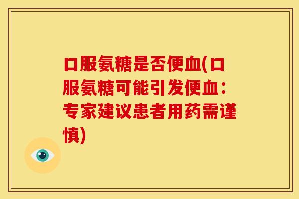 口服氨糖是否便(口服氨糖可能引发便:专家建议患者用药需谨慎) 口服氨糖是否便(口服氨糖可能引发便:专家建议患者用药需谨慎)