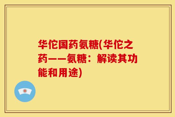 华佗国药氨糖(华佗之药——氨糖:解读其功能和用途) 华佗国药氨糖(华佗之药——氨糖:解读其功能和用途)