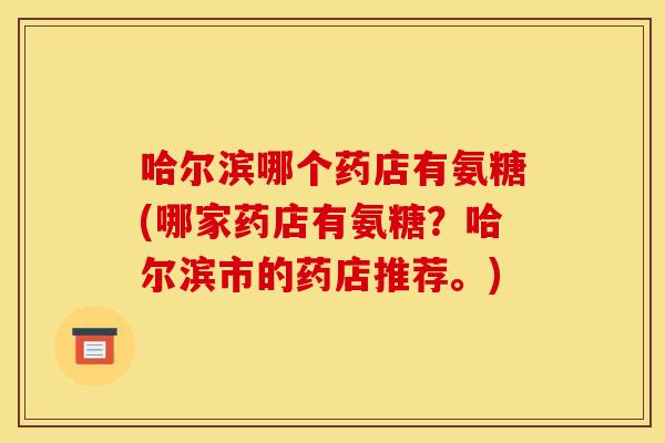 哈尔滨哪个药店有氨糖(哪家药店有氨糖?哈尔滨市的药店推荐。) 哈尔滨哪个药店有氨糖(哪家药店有氨糖?哈尔滨市的药店推荐。)