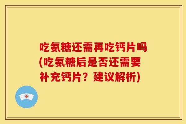 吃氨糖还需再吃钙片吗(吃氨糖后是否还需要补充钙片？建议解析)