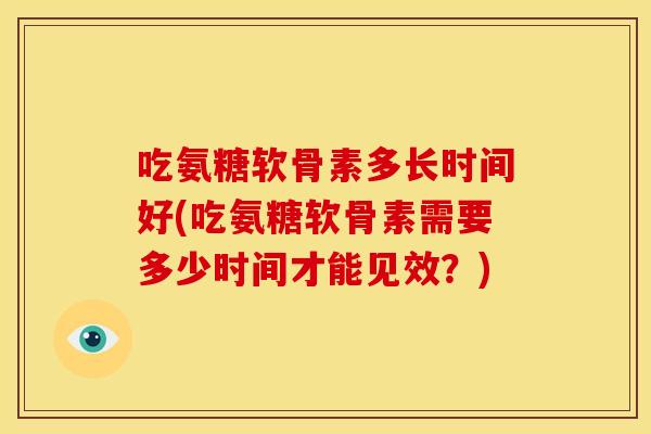 吃氨糖软骨素多长时间好(吃氨糖软骨素需要多少时间才能见效?) 吃氨糖软骨素多长时间好(吃氨糖软骨素需要多少时间才能见效?)