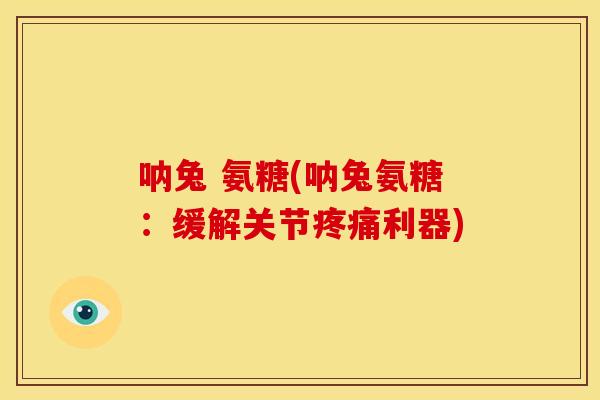 呐兔 氨糖(呐兔氨糖:缓解关节利器) 呐兔 氨糖(呐兔氨糖:缓解关节利器)