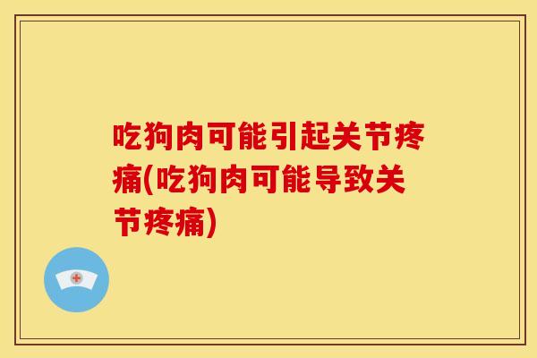 吃狗肉可能引起关节(吃狗肉可能导致关节) 吃狗肉可能引起关节(吃狗肉可能导致关节)