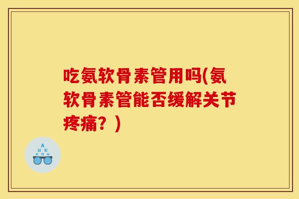 吃氨软骨素管用吗(氨软骨素管能否缓解关节?) 吃氨软骨素管用吗(氨软骨素管能否缓解关节?)