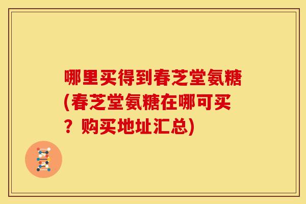 哪里买得到春芝堂氨糖(春芝堂氨糖在哪可买？购买地址汇总)
