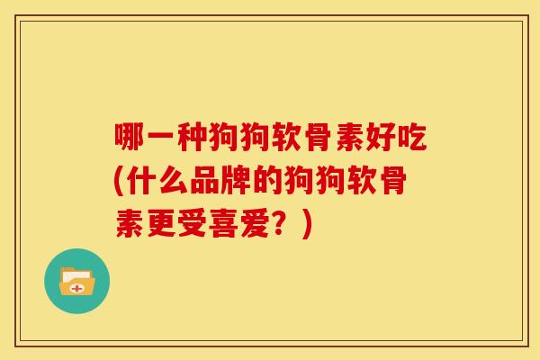 哪一种狗狗软骨素好吃(什么品牌的狗狗软骨素更受喜爱?) 哪一种狗狗软骨素好吃(什么品牌的狗狗软骨素更受喜爱?)
