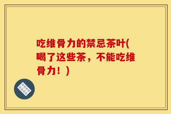 吃维骨力的禁忌茶叶(喝了这些茶,不能吃维骨力!) 吃维骨力的禁忌茶叶(喝了这些茶,不能吃维骨力!)